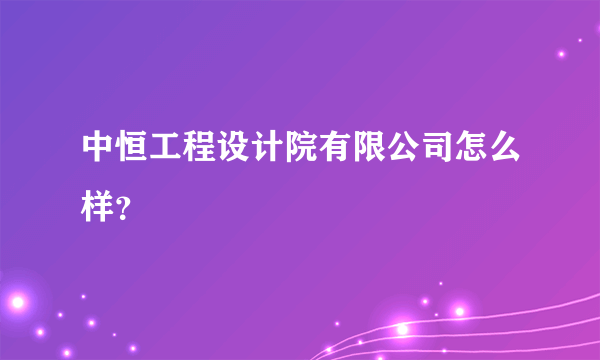 中恒工程设计院有限公司怎么样？