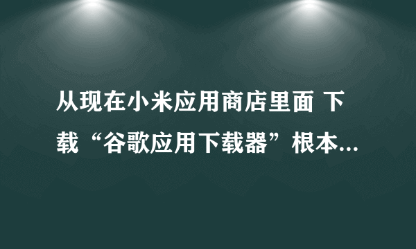 从现在小米应用商店里面 下载“谷歌应用下载器”根本安装不上，说解析错误。