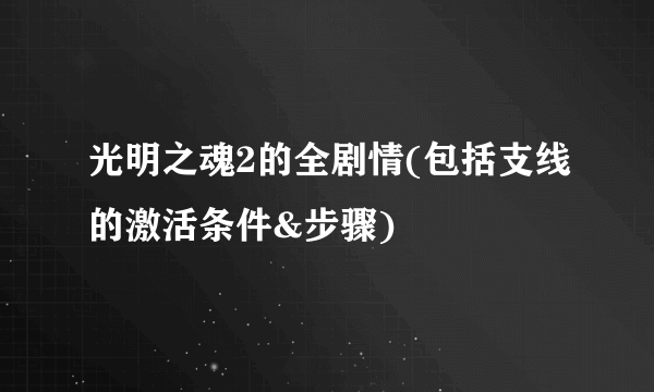 光明之魂2的全剧情(包括支线的激活条件&步骤)