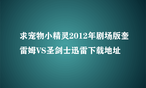 求宠物小精灵2012年剧场版奎雷姆VS圣剑士迅雷下载地址