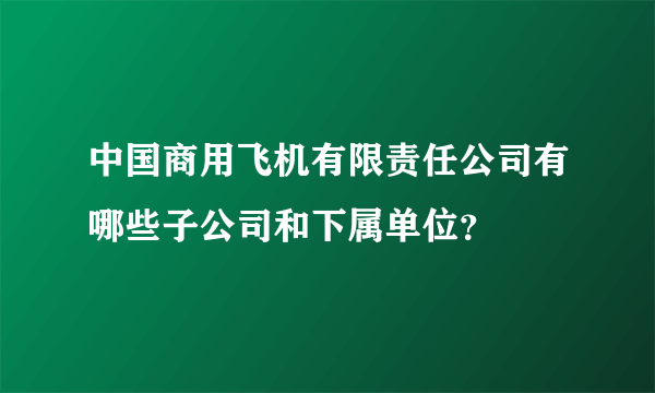 中国商用飞机有限责任公司有哪些子公司和下属单位？