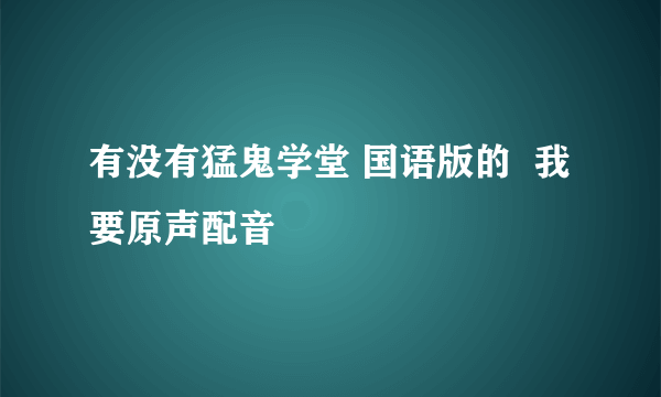 有没有猛鬼学堂 国语版的  我要原声配音