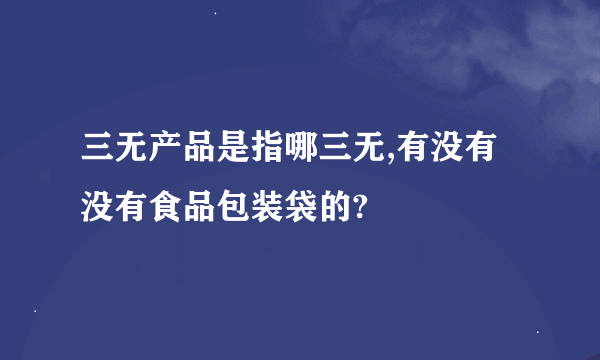 三无产品是指哪三无,有没有没有食品包装袋的?