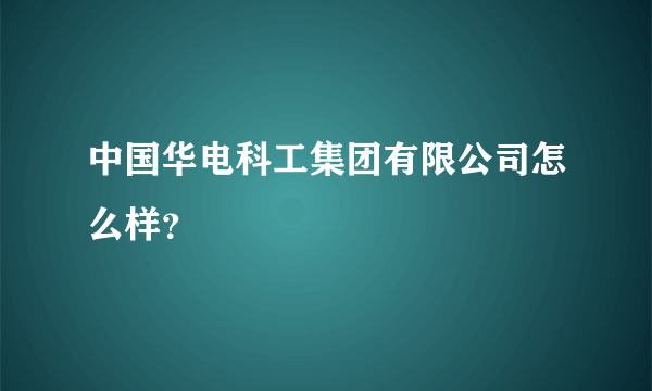 中国华电科工集团有限公司怎么样？