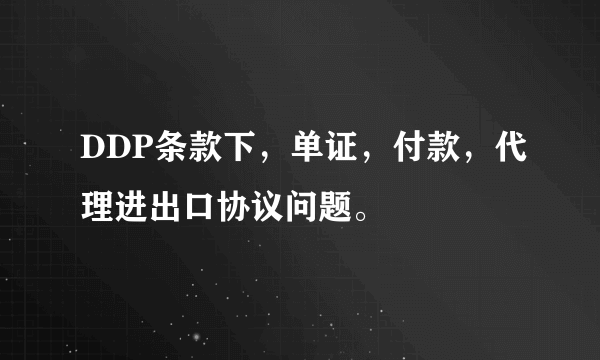 DDP条款下，单证，付款，代理进出口协议问题。