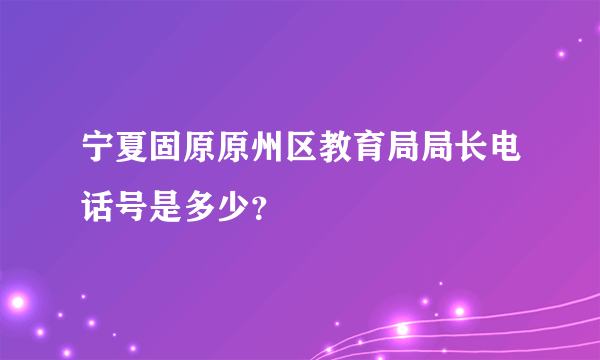 宁夏固原原州区教育局局长电话号是多少？