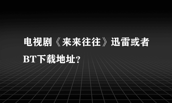 电视剧《来来往往》迅雷或者BT下载地址？