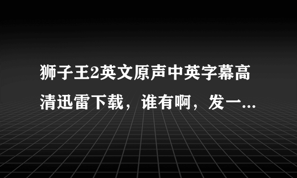 狮子王2英文原声中英字幕高清迅雷下载，谁有啊，发一下，谢谢。