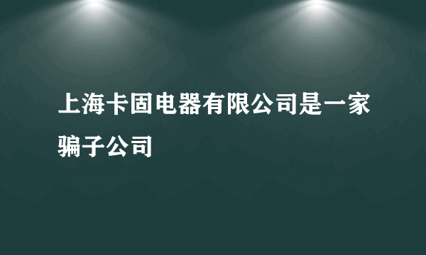 上海卡固电器有限公司是一家骗子公司