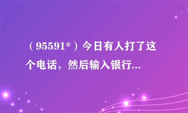 （95591*）今日有人打了这个电话，然后输入银行卡号和密码。银行卡里的钱就全没了，有人被骗过吗？