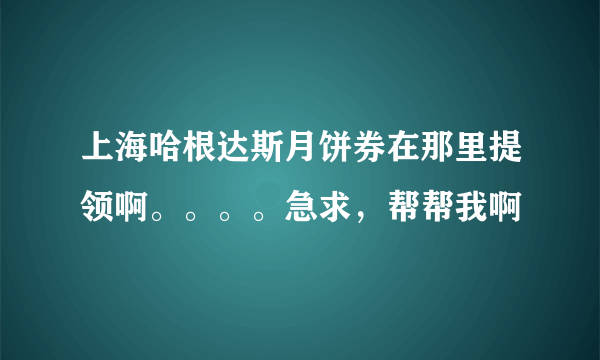 上海哈根达斯月饼券在那里提领啊。。。。急求，帮帮我啊