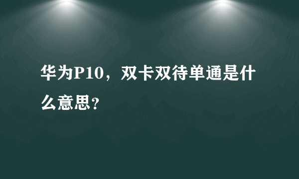 华为P10，双卡双待单通是什么意思？