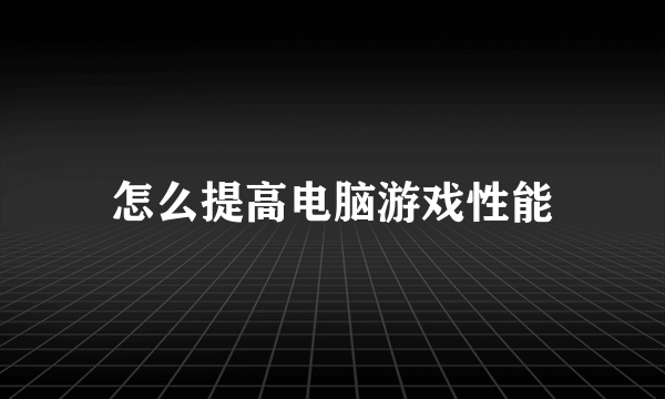 怎么提高电脑游戏性能