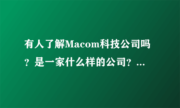 有人了解Macom科技公司吗？是一家什么样的公司？求介绍,越详细越好。