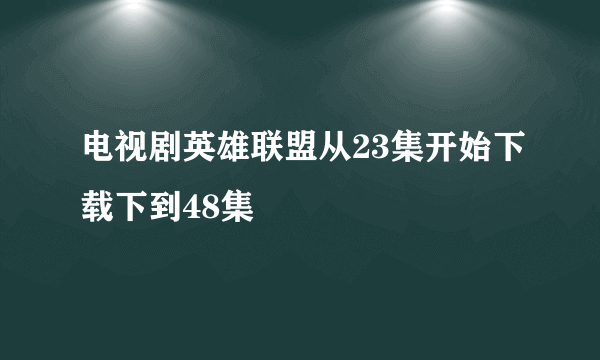 电视剧英雄联盟从23集开始下载下到48集