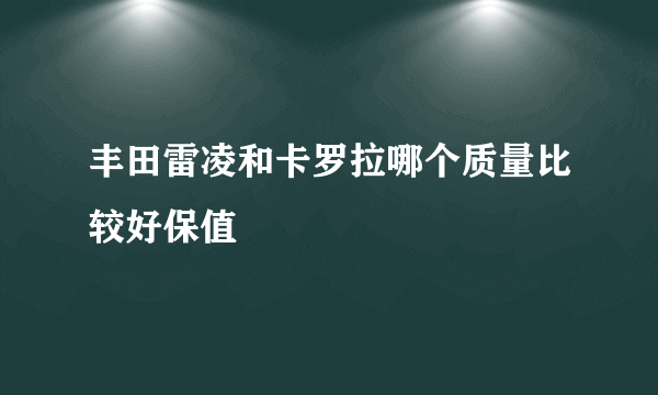 丰田雷凌和卡罗拉哪个质量比较好保值