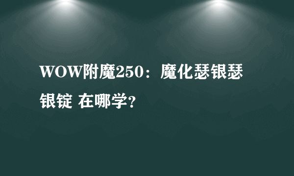 WOW附魔250：魔化瑟银瑟银锭 在哪学？