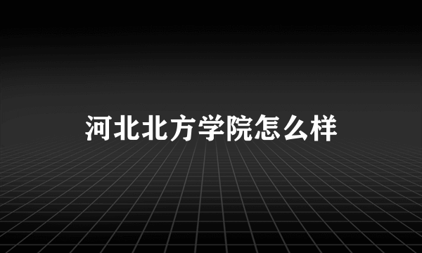 河北北方学院怎么样