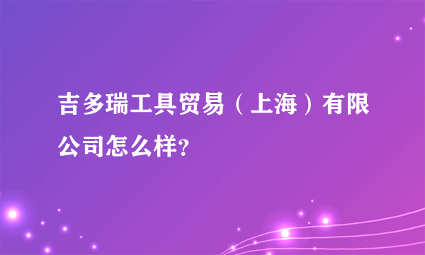 吉多瑞工具贸易（上海）有限公司怎么样？