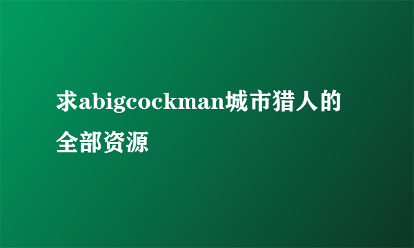 求abigcockman城市猎人的全部资源