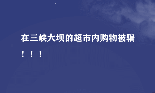 在三峡大坝的超市内购物被骗！！！