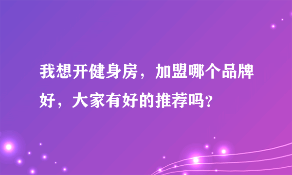 我想开健身房，加盟哪个品牌好，大家有好的推荐吗？