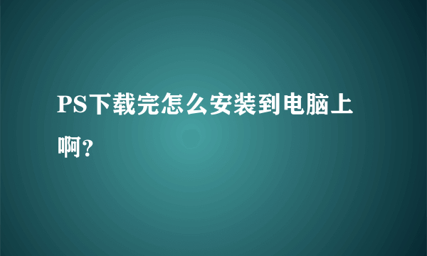 PS下载完怎么安装到电脑上啊？