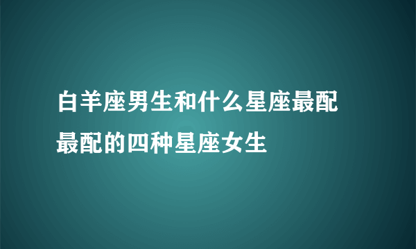 白羊座男生和什么星座最配 最配的四种星座女生