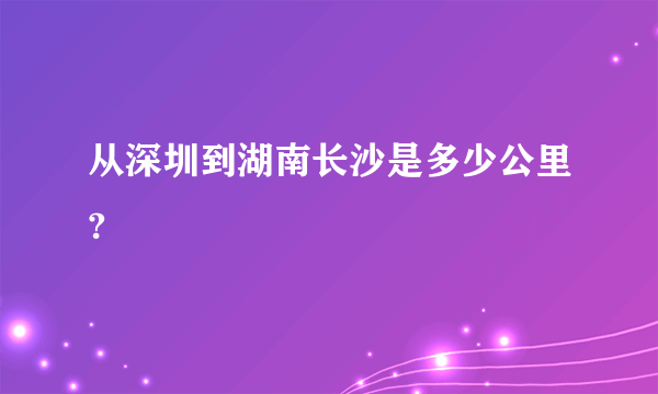 从深圳到湖南长沙是多少公里?