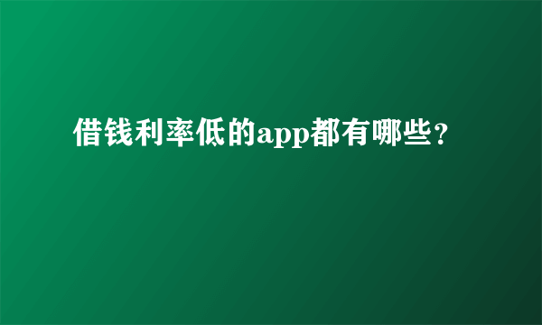 借钱利率低的app都有哪些？