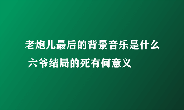 老炮儿最后的背景音乐是什么 六爷结局的死有何意义