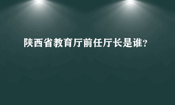 陕西省教育厅前任厅长是谁？