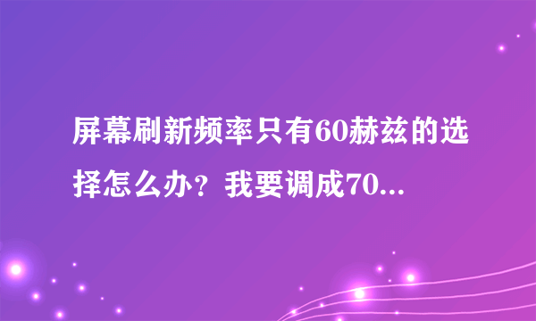 屏幕刷新频率只有60赫兹的选择怎么办？我要调成70，75.