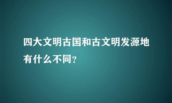 四大文明古国和古文明发源地有什么不同？