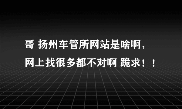 哥 扬州车管所网站是啥啊，网上找很多都不对啊 跪求！！