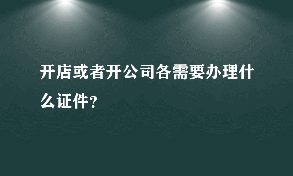 开店或者开公司各需要办理什么证件？