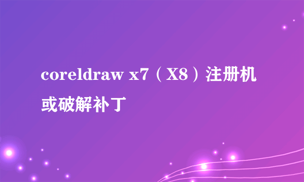 coreldraw x7（X8）注册机或破解补丁