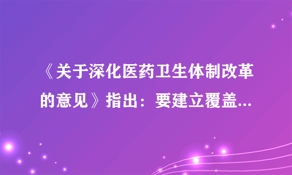 《关于深化医药卫生体制改革的意见》指出：要建立覆盖城乡居民的公共卫生服务体系、医疗服务体系、医疗保