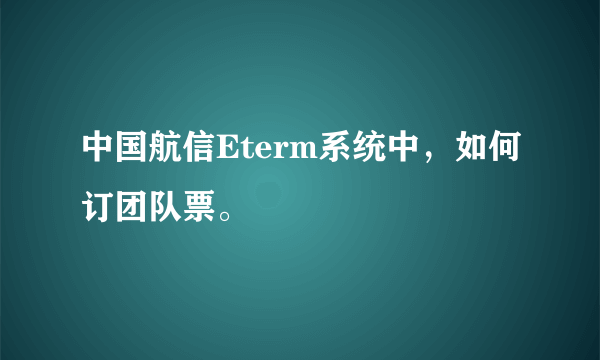 中国航信Eterm系统中，如何订团队票。