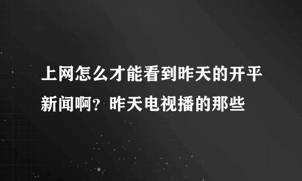 上网怎么才能看到昨天的开平新闻啊？昨天电视播的那些