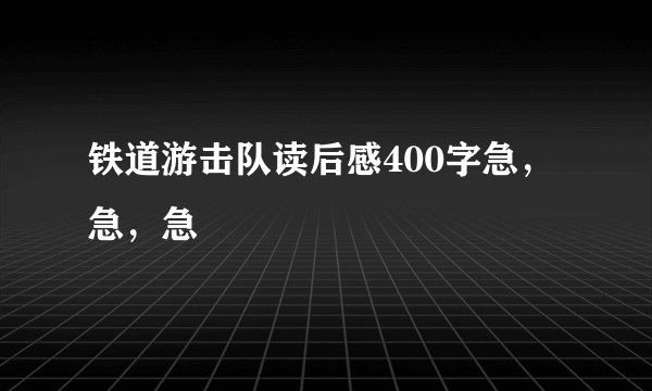 铁道游击队读后感400字急，急，急