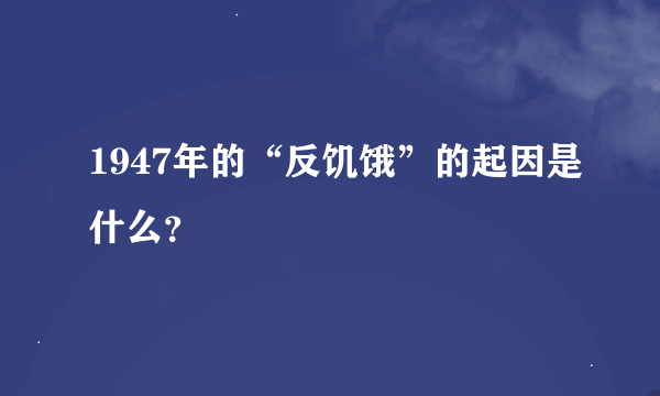 1947年的“反饥饿”的起因是什么？