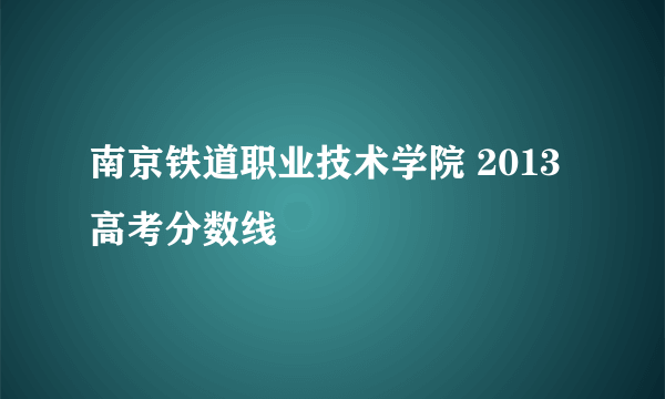 南京铁道职业技术学院 2013高考分数线