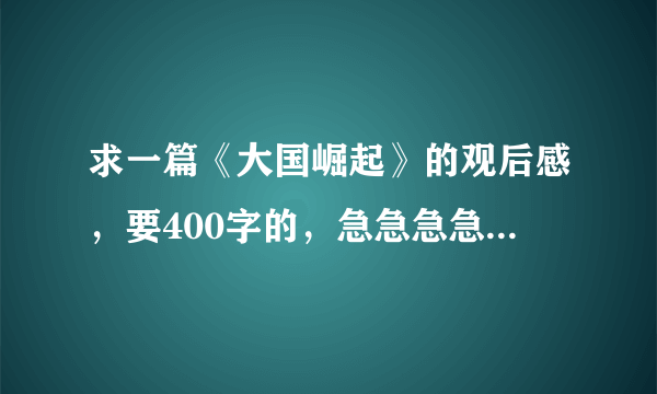 求一篇《大国崛起》的观后感，要400字的，急急急急啊，最好马上啊，不要太啰嗦