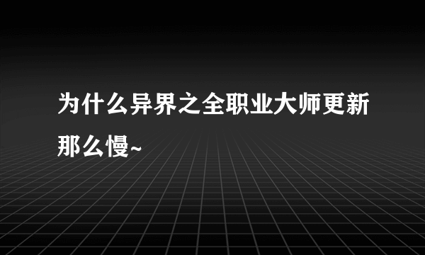 为什么异界之全职业大师更新那么慢~