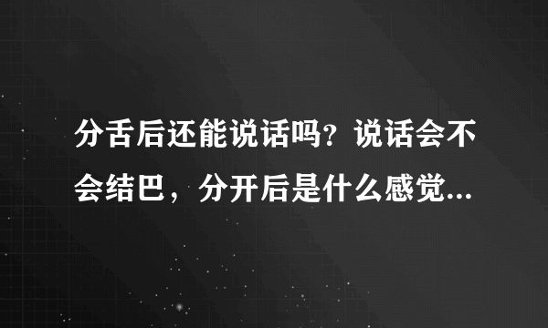 分舌后还能说话吗？说话会不会结巴，分开后是什么感觉，谁分过舌说一下感受