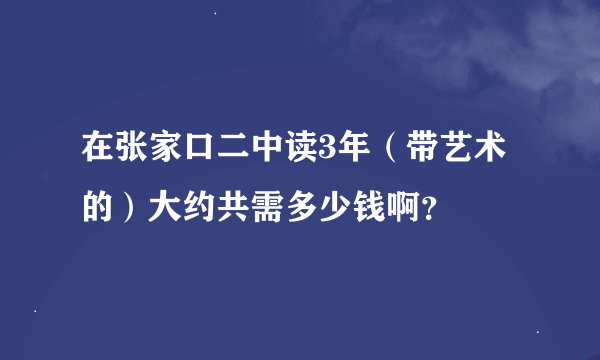 在张家口二中读3年（带艺术的）大约共需多少钱啊？