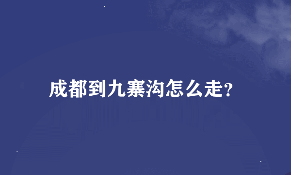 成都到九寨沟怎么走？