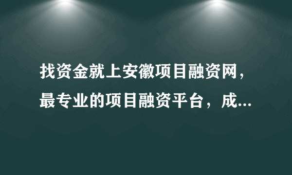 找资金就上安徽项目融资网，最专业的项目融资平台，成功解决了多个项目的融资难问题，目前业务范围有哪些