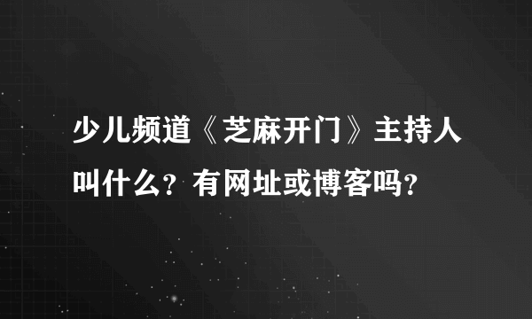 少儿频道《芝麻开门》主持人叫什么？有网址或博客吗？